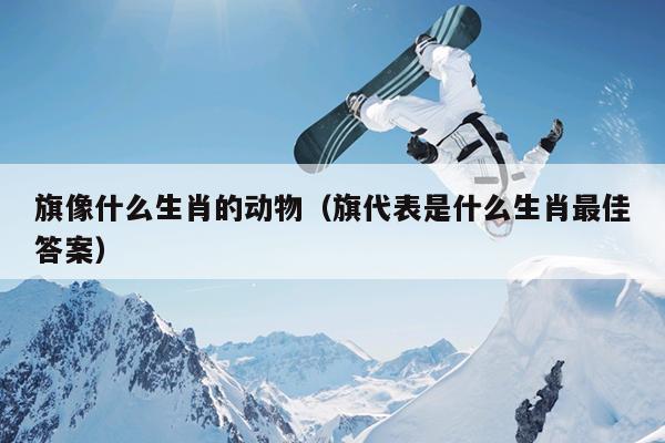 旗像什么生肖的动物（旗代表是什么生肖最佳答案）