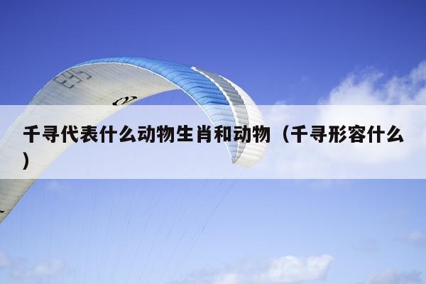 千寻代表什么动物生肖和动物（千寻形容什么）