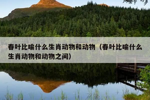 春叶比喻什么生肖动物和动物（春叶比喻什么生肖动物和动物之间）