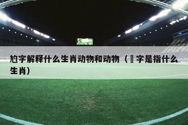 尥字解释什么生肖动物和动物（螚字是指什么生肖）
