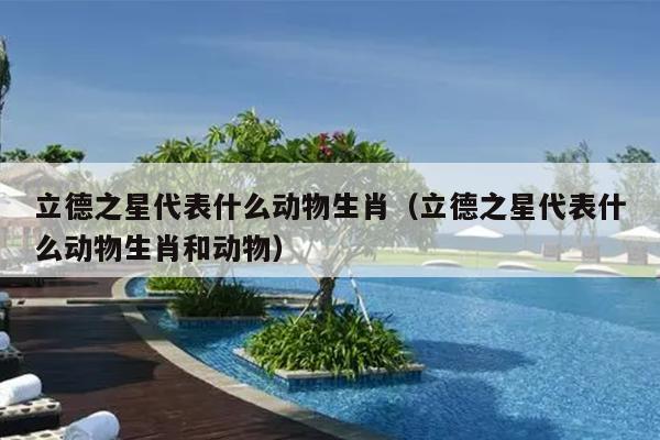立德之星代表什么动物生肖（立德之星代表什么动物生肖和动物）