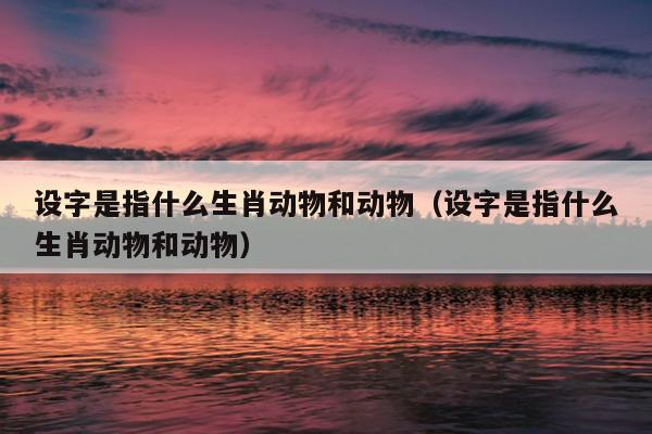 设字是指什么生肖动物和动物（设字是指什么生肖动物和动物）