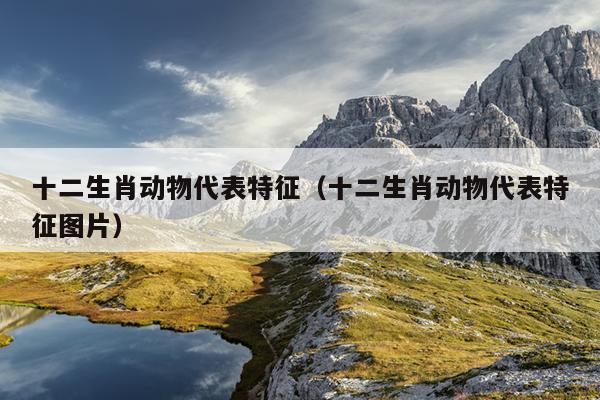 十二生肖动物代表特征（十二生肖动物代表特征图片）
