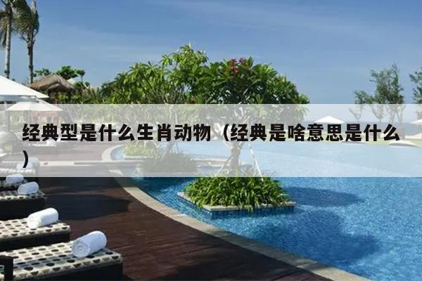 经典型是什么生肖动物（经典是啥意思是什么）