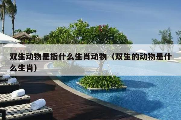 双生动物是指什么生肖动物（双生的动物是什么生肖）