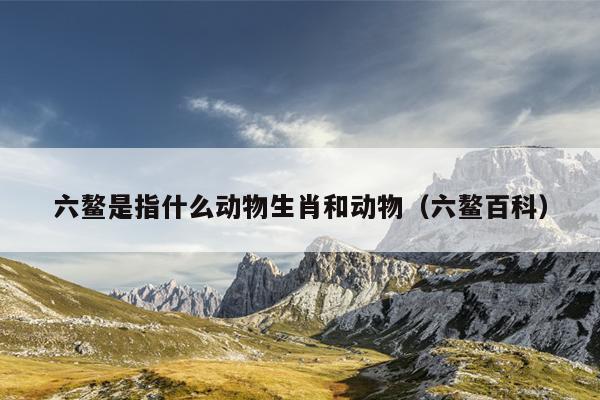 六鳌是指什么动物生肖和动物（六鳌百科）