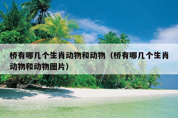 桥有哪几个生肖动物和动物（桥有哪几个生肖动物和动物图片）