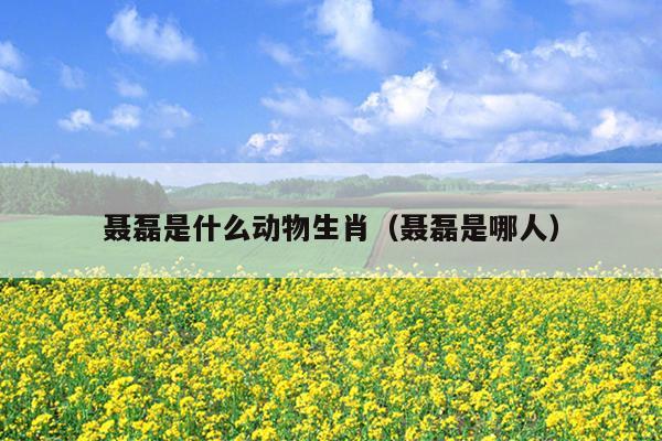 聂磊是什么动物生肖（聂磊是哪人）