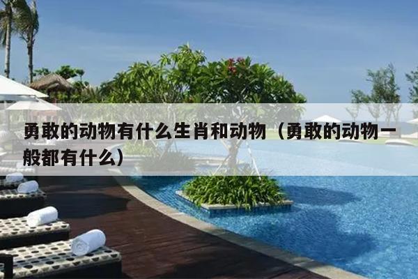 勇敢的动物有什么生肖和动物（勇敢的动物一般都有什么）