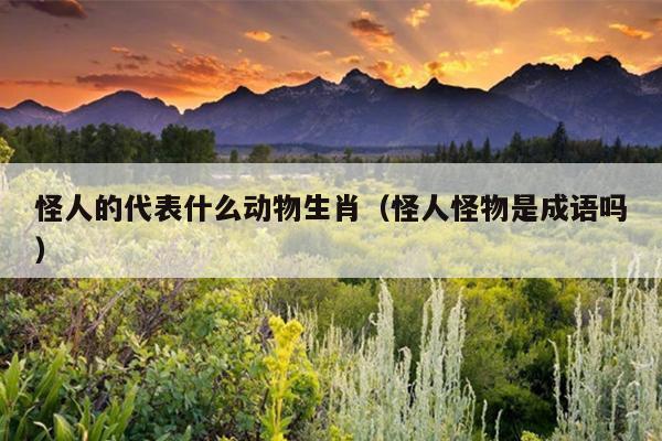 怪人的代表什么动物生肖（怪人怪物是成语吗）