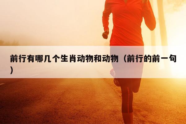 前行有哪几个生肖动物和动物（前行的前一句）