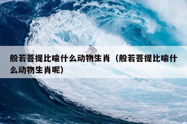 般若菩提比喻什么动物生肖（般若菩提比喻什么动物生肖呢）