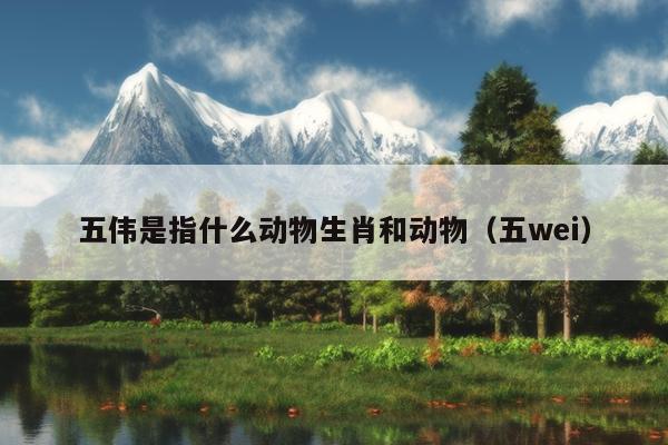 五伟是指什么动物生肖和动物（五wei）