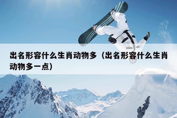 出名形容什么生肖动物多（出名形容什么生肖动物多一点）