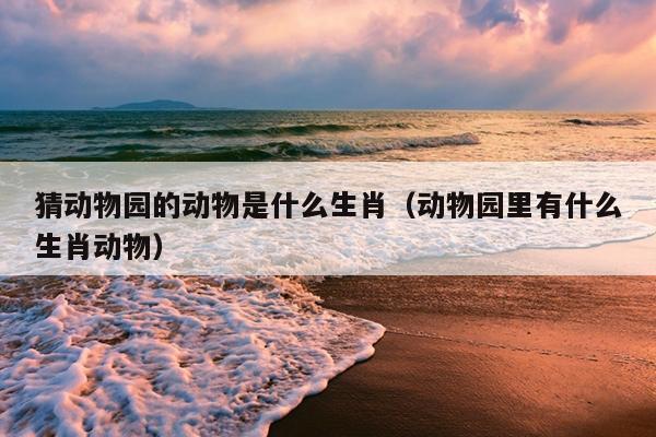 猜动物园的动物是什么生肖（动物园里有什么生肖动物）