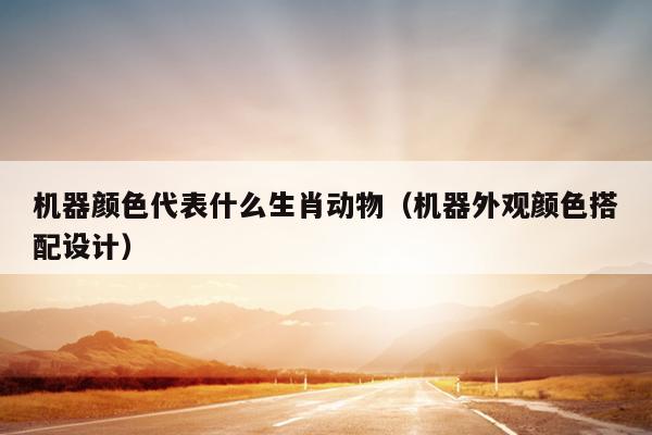 机器颜色代表什么生肖动物（机器外观颜色搭配设计）