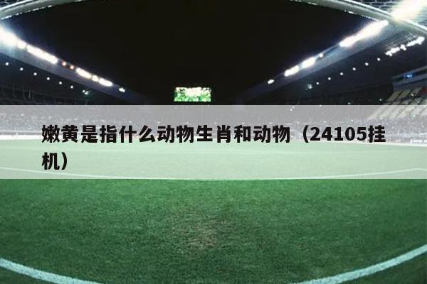 嫩黄是指什么动物生肖和动物（24105挂机）