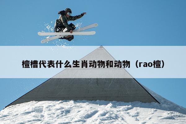 檀槽代表什么生肖动物和动物（rao檀）