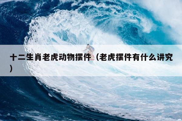 十二生肖老虎动物摆件（老虎摆件有什么讲究）