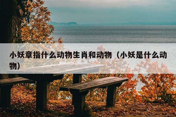 小妖章指什么动物生肖和动物（小妖是什么动物）