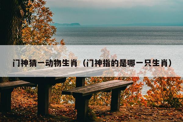 门神猜一动物生肖（门神指的是哪一只生肖）