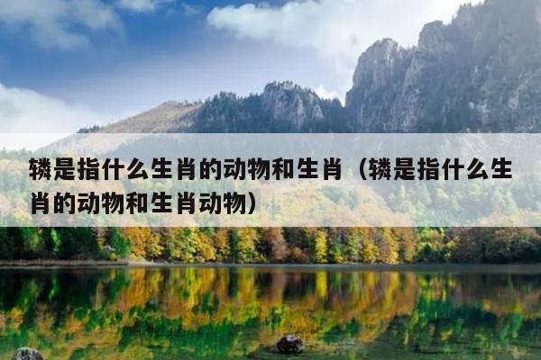辚是指什么生肖的动物和生肖（辚是指什么生肖的动物和生肖动物）