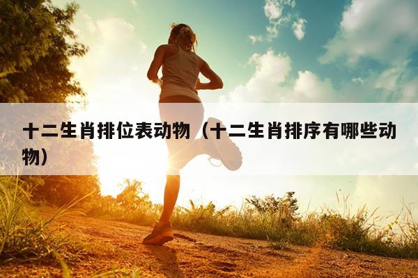 十二生肖排位表动物（十二生肖排序有哪些动物）