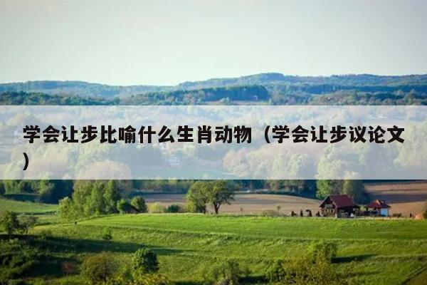 学会让步比喻什么生肖动物（学会让步议论文）
