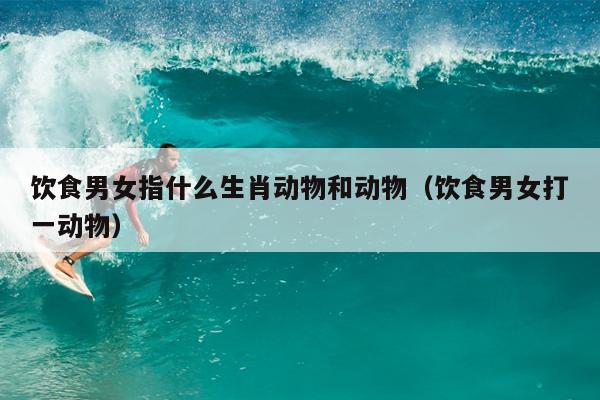 饮食男女指什么生肖动物和动物（饮食男女打一动物）