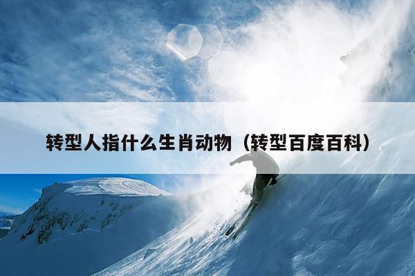 转型人指什么生肖动物（转型百度百科）