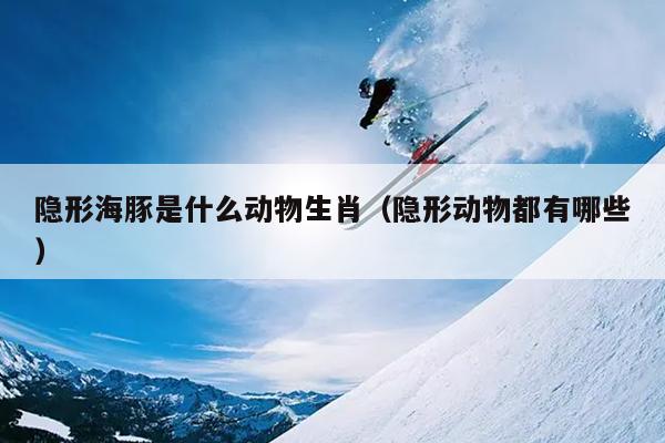 隐形海豚是什么动物生肖（隐形动物都有哪些）