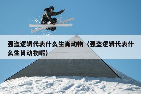 强盗逻辑代表什么生肖动物（强盗逻辑代表什么生肖动物呢）