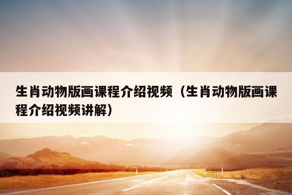 生肖动物版画课程介绍视频（生肖动物版画课程介绍视频讲解）
