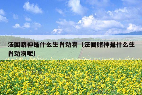 法国赌神是什么生肖动物（法国赌神是什么生肖动物呢）