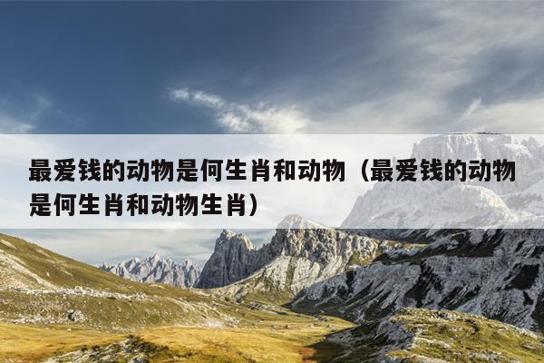 最爱钱的动物是何生肖和动物（最爱钱的动物是何生肖和动物生肖）
