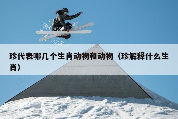 珍代表哪几个生肖动物和动物（珍解释什么生肖）