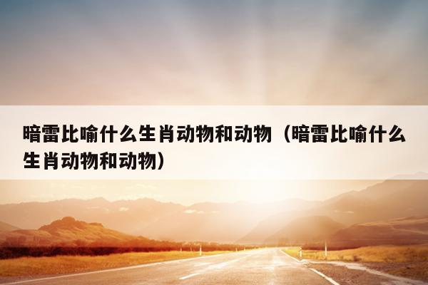 暗雷比喻什么生肖动物和动物（暗雷比喻什么生肖动物和动物）