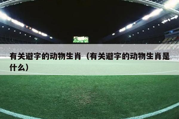 有关避字的动物生肖（有关避字的动物生肖是什么）