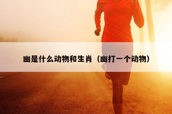 幽是什么动物和生肖（幽打一个动物）