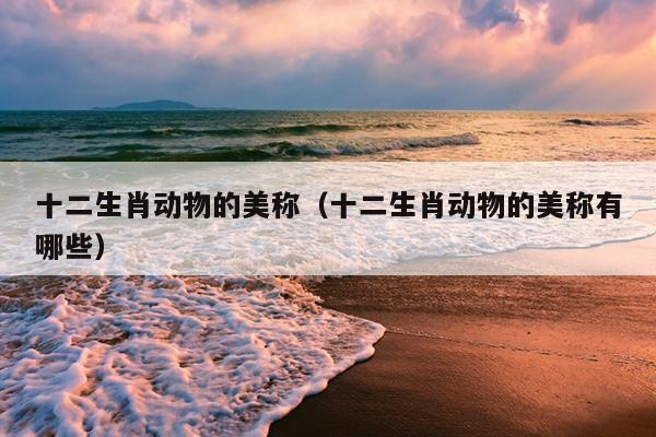 十二生肖动物的美称（十二生肖动物的美称有哪些）