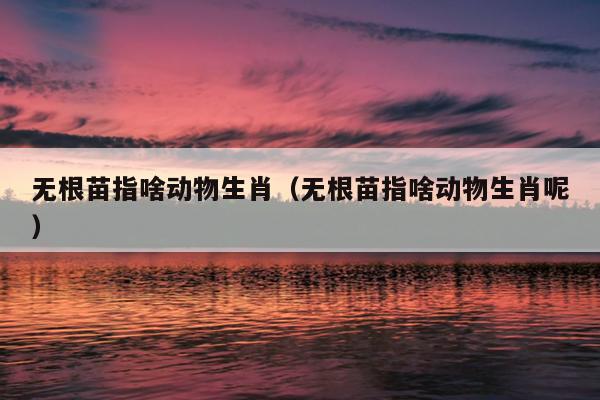 无根苗指啥动物生肖（无根苗指啥动物生肖呢）