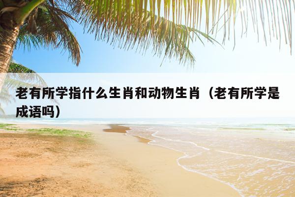 老有所学指什么生肖和动物生肖（老有所学是成语吗）