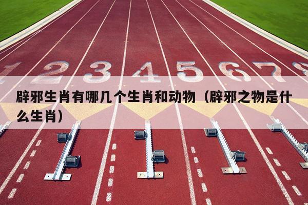 辟邪生肖有哪几个生肖和动物（辟邪之物是什么生肖）
