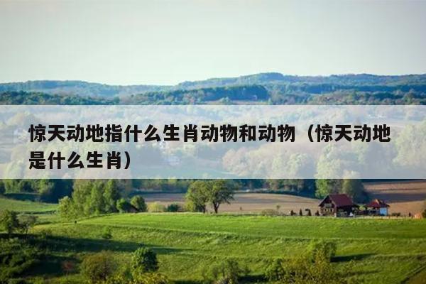 惊天动地指什么生肖动物和动物（惊天动地 是什么生肖）