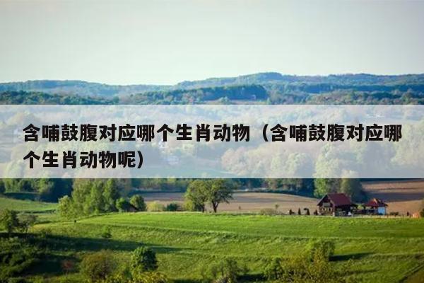 含哺鼓腹对应哪个生肖动物（含哺鼓腹对应哪个生肖动物呢）
