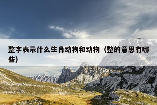 整字表示什么生肖动物和动物（整的意思有哪些）
