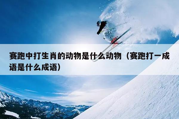 赛跑中打生肖的动物是什么动物（赛跑打一成语是什么成语）