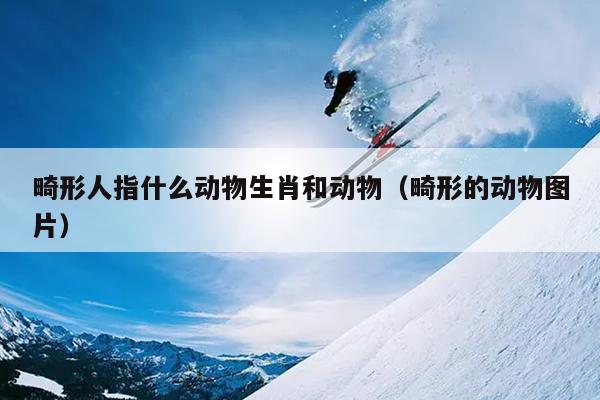 畸形人指什么动物生肖和动物（畸形的动物图片）
