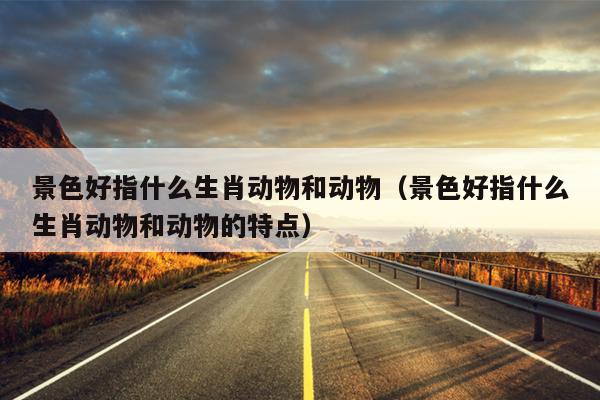 景色好指什么生肖动物和动物（景色好指什么生肖动物和动物的特点）