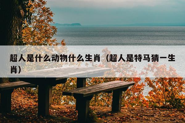 超人是什么动物什么生肖（超人是特马猜一生肖）